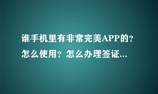 谁手机里有非常完美APP的？怎么使用？怎么办理签证？请使用过的人回答，谢谢。(骗子绕道!)