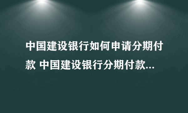 中国建设银行如何申请分期付款 中国建设银行分期付款怎么申请