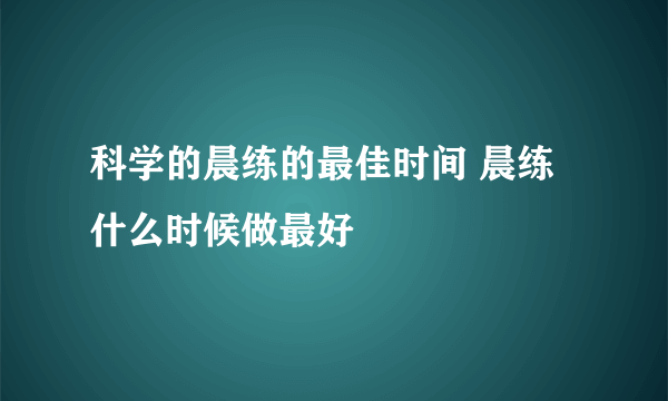 科学的晨练的最佳时间 晨练什么时候做最好