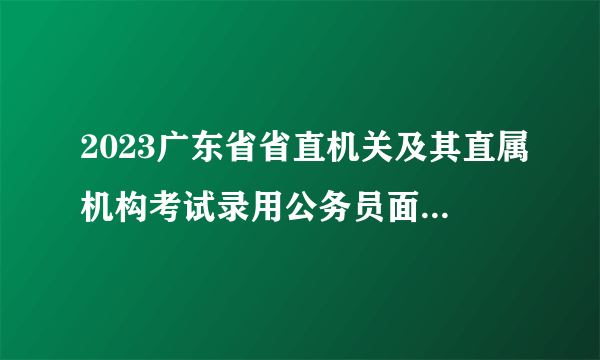 2023广东省省直机关及其直属机构考试录用公务员面试名单（2255人）