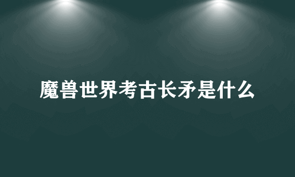 魔兽世界考古长矛是什么