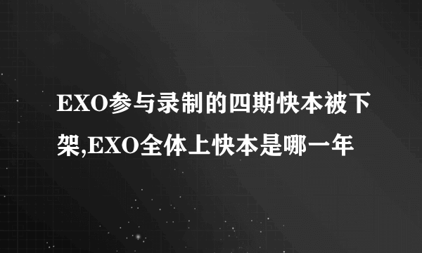 EXO参与录制的四期快本被下架,EXO全体上快本是哪一年