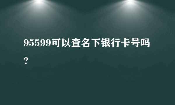 95599可以查名下银行卡号吗？