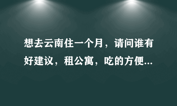 想去云南住一个月，请问谁有好建议，租公寓，吃的方便就行，谢谢？