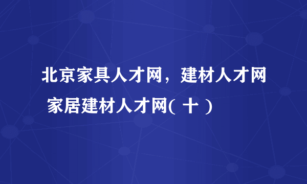 北京家具人才网，建材人才网 家居建材人才网( 十 )