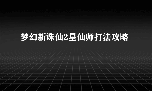 梦幻新诛仙2星仙师打法攻略