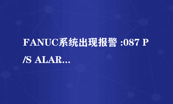 FANUC系统出现报警 :087 P/S ALARM是出现了什么问题？有请高手回答？