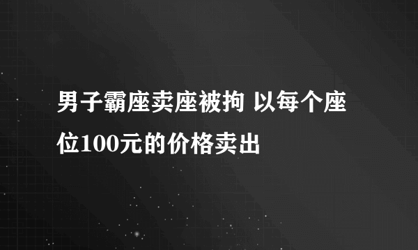 男子霸座卖座被拘 以每个座位100元的价格卖出