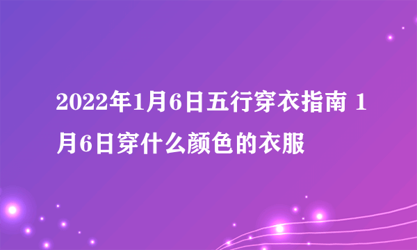 2022年1月6日五行穿衣指南 1月6日穿什么颜色的衣服