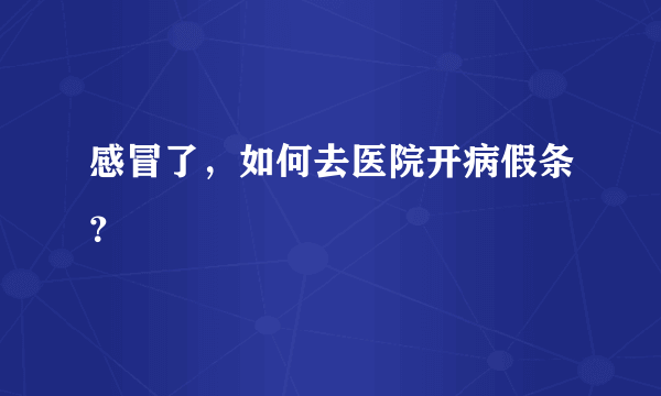 感冒了，如何去医院开病假条？