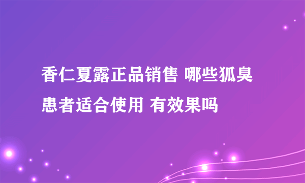 香仁夏露正品销售 哪些狐臭患者适合使用 有效果吗