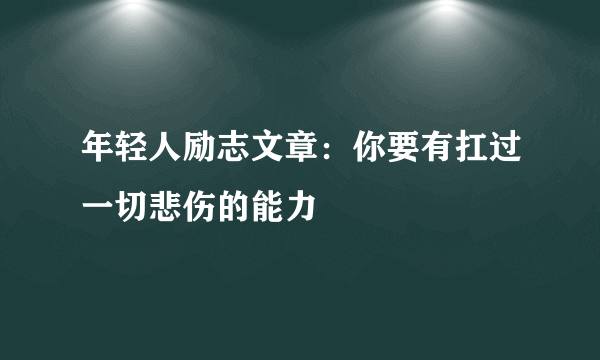 年轻人励志文章：你要有扛过一切悲伤的能力