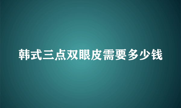 韩式三点双眼皮需要多少钱