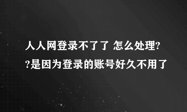 人人网登录不了了 怎么处理??是因为登录的账号好久不用了