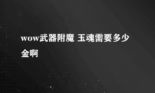 wow武器附魔 玉魂需要多少金啊