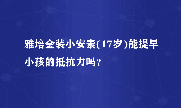 雅培金装小安素(17岁)能提早小孩的抵抗力吗？