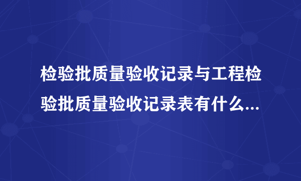 检验批质量验收记录与工程检验批质量验收记录表有什么区别？分别有什么用处？