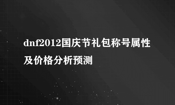 dnf2012国庆节礼包称号属性及价格分析预测