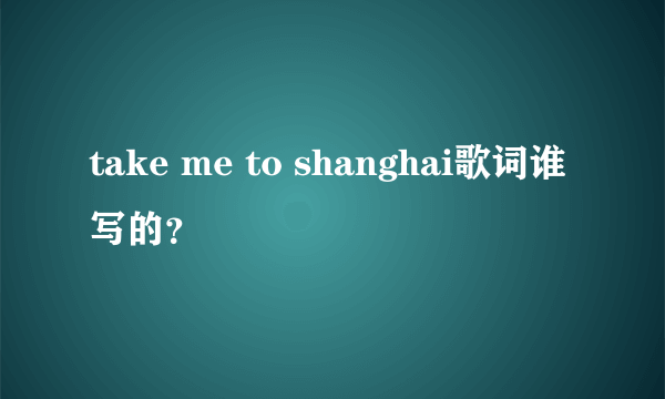 take me to shanghai歌词谁写的？