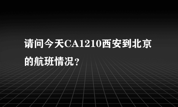 请问今天CA1210西安到北京的航班情况？