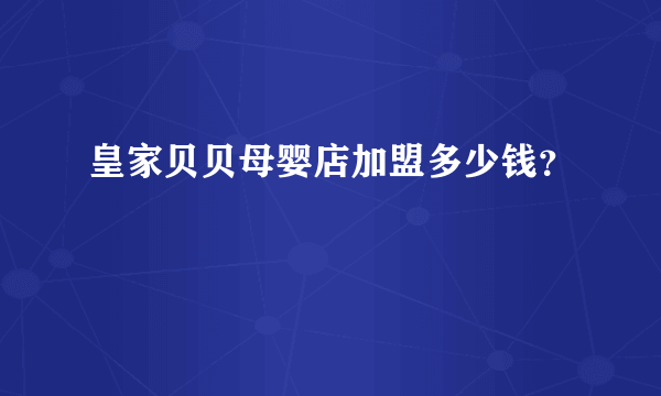 皇家贝贝母婴店加盟多少钱？