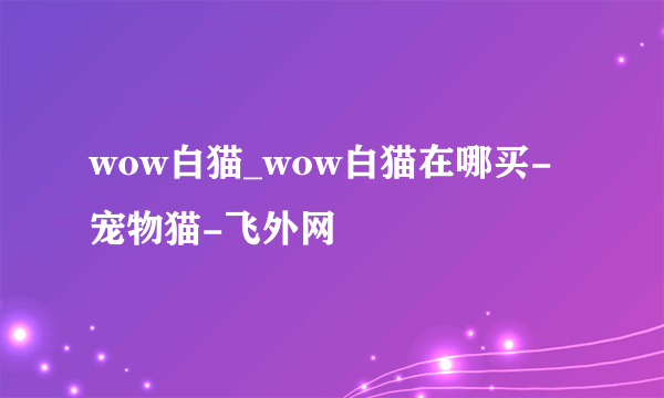 wow白猫_wow白猫在哪买-宠物猫-飞外网