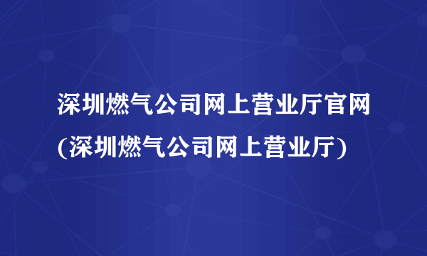 深圳燃气公司网上营业厅官网(深圳燃气公司网上营业厅)