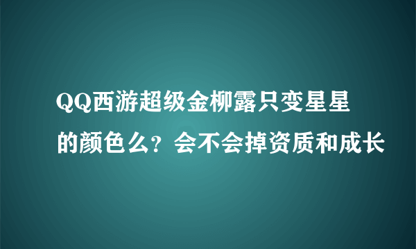 QQ西游超级金柳露只变星星的颜色么？会不会掉资质和成长