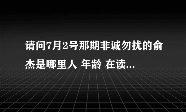 请问7月2号那期非诚勿扰的俞杰是哪里人 年龄 在读的学校是哪个？？