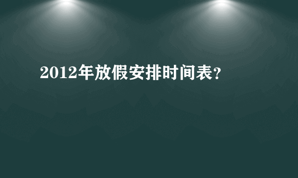 2012年放假安排时间表？