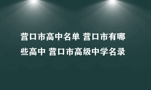 营口市高中名单 营口市有哪些高中 营口市高级中学名录