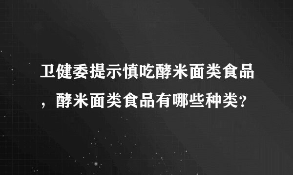 卫健委提示慎吃酵米面类食品，酵米面类食品有哪些种类？