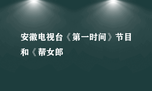 安徽电视台《第一时间》节目和《帮女郎