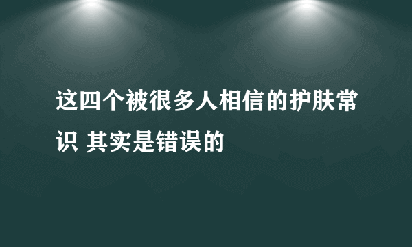 这四个被很多人相信的护肤常识 其实是错误的