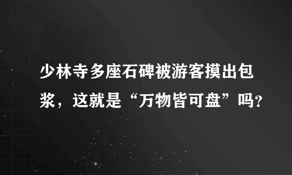 少林寺多座石碑被游客摸出包浆，这就是“万物皆可盘”吗？