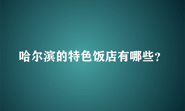 哈尔滨的特色饭店有哪些？