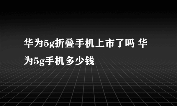 华为5g折叠手机上市了吗 华为5g手机多少钱