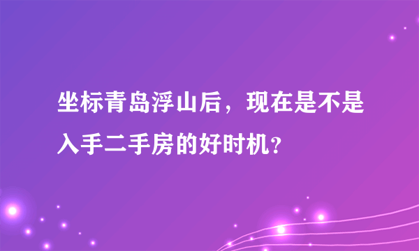 坐标青岛浮山后，现在是不是入手二手房的好时机？