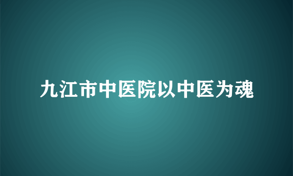 九江市中医院以中医为魂