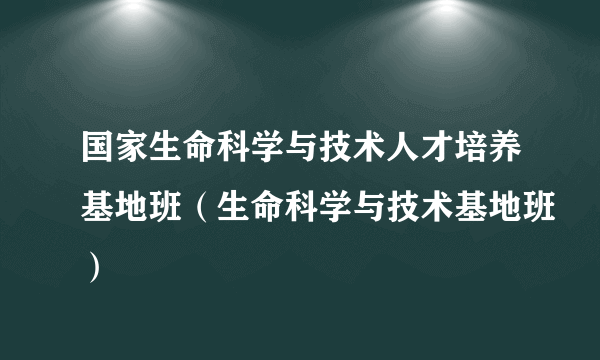 国家生命科学与技术人才培养基地班（生命科学与技术基地班）