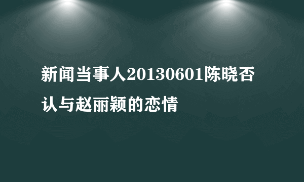 新闻当事人20130601陈晓否认与赵丽颖的恋情