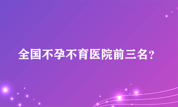 全国不孕不育医院前三名？