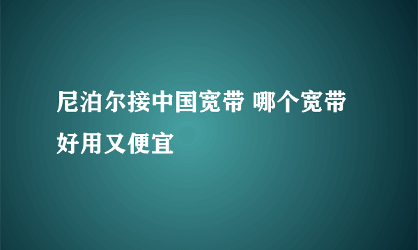 尼泊尔接中国宽带 哪个宽带好用又便宜