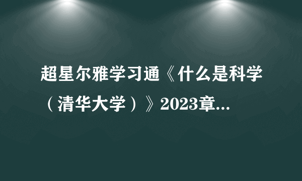 超星尔雅学习通《什么是科学（清华大学）》2023章节测试答案