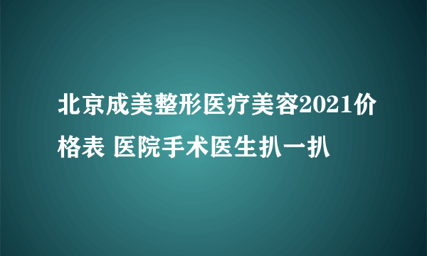 北京成美整形医疗美容2021价格表 医院手术医生扒一扒