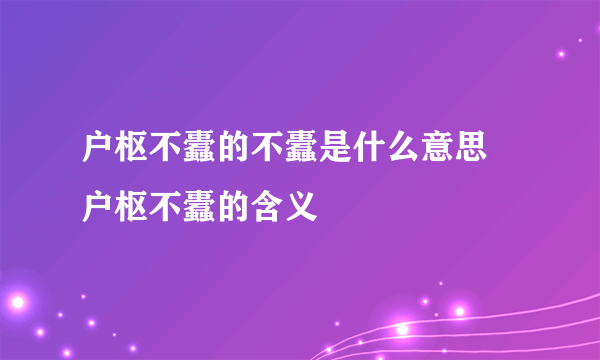 户枢不蠹的不蠹是什么意思 户枢不蠹的含义