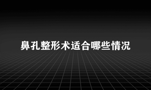 鼻孔整形术适合哪些情况