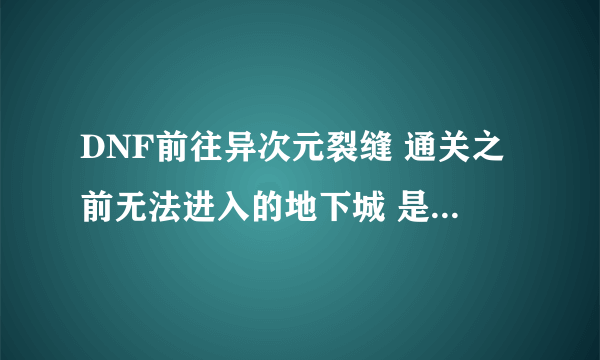 DNF前往异次元裂缝 通关之前无法进入的地下城 是什么意思