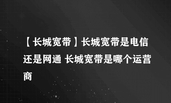 【长城宽带】长城宽带是电信还是网通 长城宽带是哪个运营商