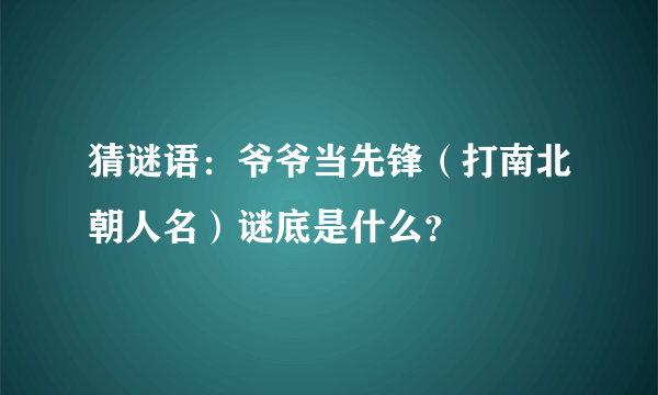 猜谜语：爷爷当先锋（打南北朝人名）谜底是什么？